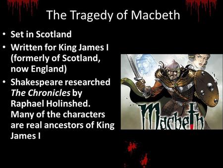 The Tragedy of Macbeth Set in Scotland Written for King James I (formerly of Scotland, now England) Shakespeare researched The Chronicles by Raphael Holinshed.