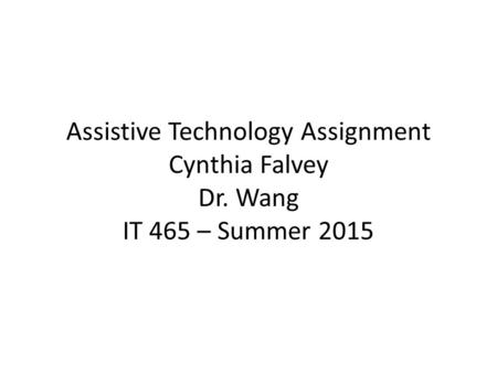 Assistive Technology Assignment Cynthia Falvey Dr. Wang IT 465 – Summer 2015.