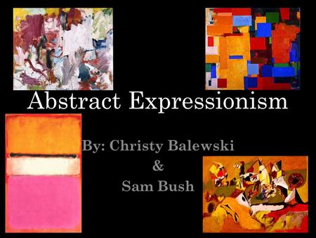 Abstract Expressionism By: Christy Balewski & Sam Bush.