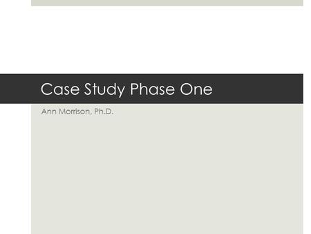 Case Study Phase One Ann Morrison, Ph.D.. Identify a Willing Student  Work with the cooperating teacher at your field placement to determine a willing.