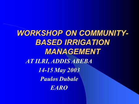 WORKSHOP ON COMMUNITY- BASED IRRIGATION MANAGEMENT AT ILRI, ADDIS ABEBA 14-15 May 2003 Paulos Dubale EARO.