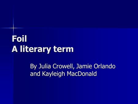 Foil A literary term By Julia Crowell, Jamie Orlando and Kayleigh MacDonald.