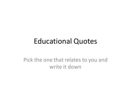 Educational Quotes Pick the one that relates to you and write it down.