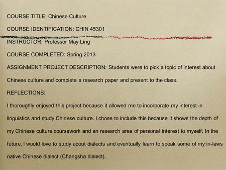 COURSE TITLE: Chinese Culture COURSE IDENTIFICATION: CHIN 45301 INSTRUCTOR: Professor May Ling COURSE COMPLETED: Spring 2013 ASSIGNMENT PROJECT DESCRIPTION: