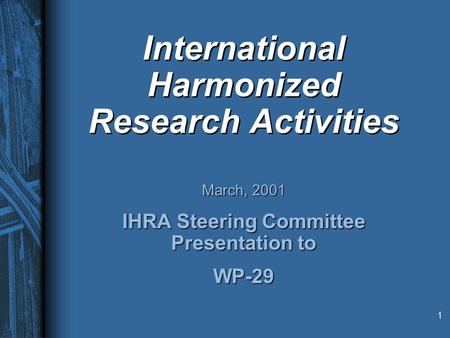 1 International Harmonized Research Activities March, 2001 IHRA Steering Committee Presentation to WP-29.