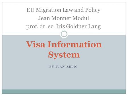 BY IVAN ZELIĆ Visa Information System EU Migration Law and Policy Jean Monnet Modul prof. dr. sc. Iris Goldner Lang.