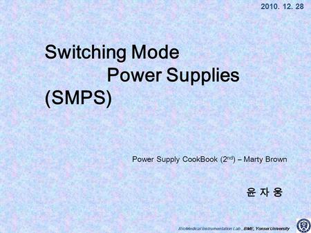 BioMedical Instrumentation Lab., BME, Yonsei University 윤 자 웅윤 자 웅 2010. 12. 28 Switching Mode Power Supplies (SMPS) Power Supply CookBook (2 nd ) – Marty.