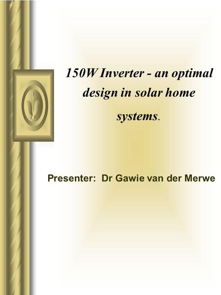 150W Inverter - an optimal Presenter: Dr Gawie van der Merwe design in solar home systems.