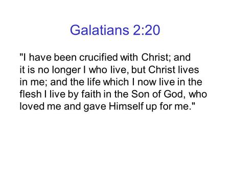 Galatians 2:20 I have been crucified with Christ; and it is no longer I who live, but Christ lives in me; and the life which I now live in the flesh.