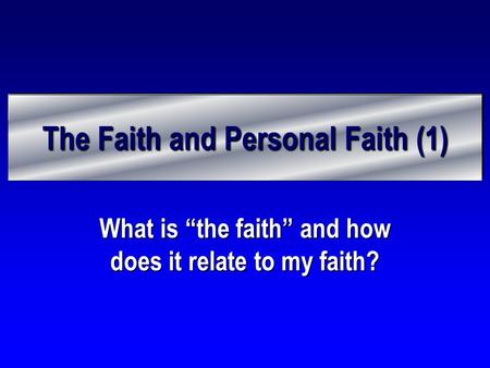 The Faith and Personal Faith (1) What is “the faith” and how does it relate to my faith?