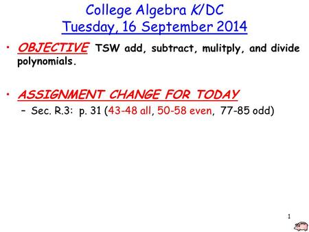 1 College Algebra K/DC Tuesday, 16 September 2014 OBJECTIVE TSW add, subtract, mulitply, and divide polynomials. ASSIGNMENT CHANGE FOR TODAY –Sec. R.3: