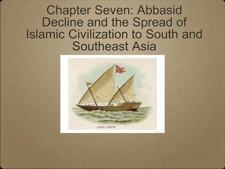 Chapter Seven: Abbasid Decline and the Spread of Islamic Civilization to South and Southeast Asia.