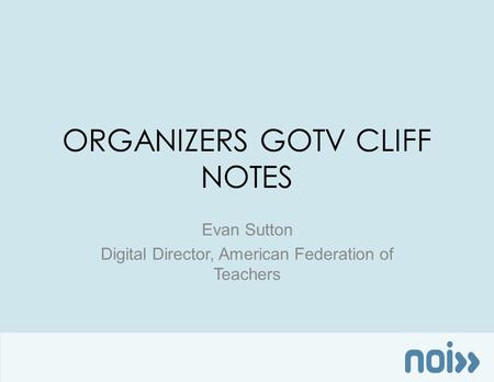 ORGANIZERS GOTV CLIFF NOTES Evan Sutton Digital Director, American Federation of Teachers.