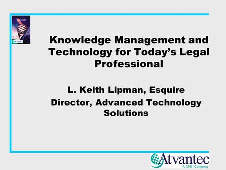 Knowledge Management and Technology for Today’s Legal Professional L. Keith Lipman, Esquire Director, Advanced Technology Solutions.