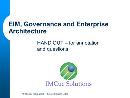 All content copyright 2011 IMCue Solutions LLC HAND OUT – for annotation and questions EIM, Governance and Enterprise Architecture.