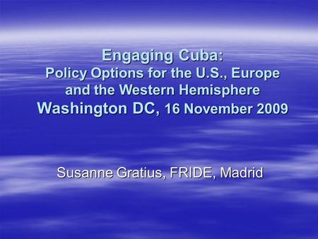 Engaging Cuba: Policy Options for the U.S., Europe and the Western Hemisphere Washington DC, 16 November 2009 Susanne Gratius, FRIDE, Madrid.
