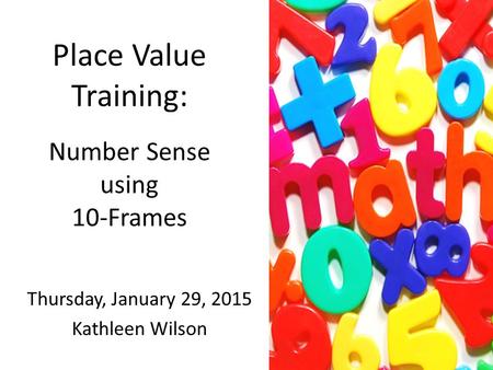 Place Value Training: Number Sense using 10-Frames Thursday, January 29, 2015 Kathleen Wilson.