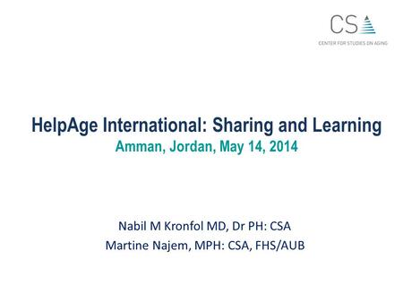 HelpAge International: Sharing and Learning Amman, Jordan, May 14, 2014 Nabil M Kronfol MD, Dr PH: CSA Martine Najem, MPH: CSA, FHS/AUB.