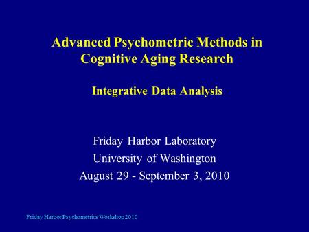Friday Harbor Psychometrics Workshop 2010 Advanced Psychometric Methods in Cognitive Aging Research Integrative Data Analysis Friday Harbor Laboratory.