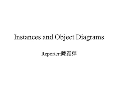Instances and Object Diagrams Reporter: 陳雅萍. Abstractions and Instances Abstraction: the ideal essence of a thing Instance: a concrete manifestation of.