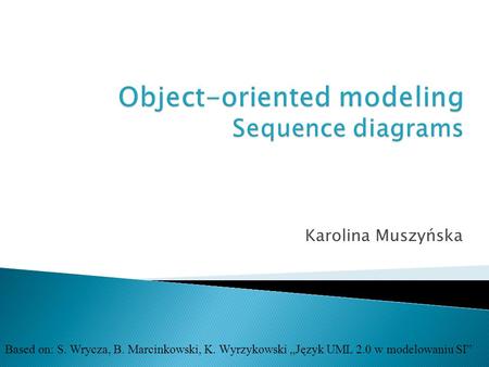 Karolina Muszyńska Based on: S. Wrycza, B. Marcinkowski, K. Wyrzykowski „Język UML 2.0 w modelowaniu SI”