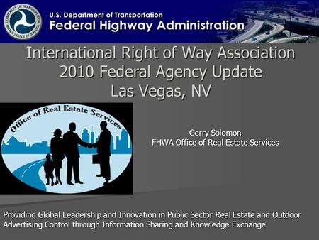 International Right of Way Association 2010 Federal Agency Update Las Vegas, NV Gerry Solomon FHWA Office of Real Estate Services Providing Global Leadership.