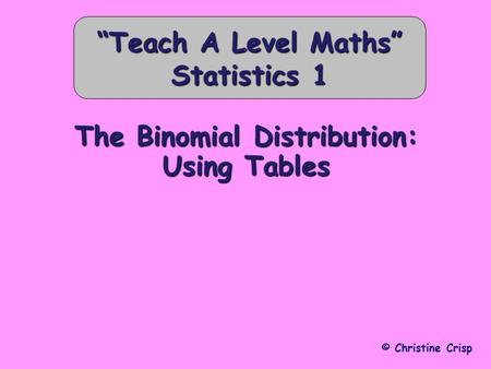 The Binomial Distribution: Using Tables © Christine Crisp “Teach A Level Maths” Statistics 1.