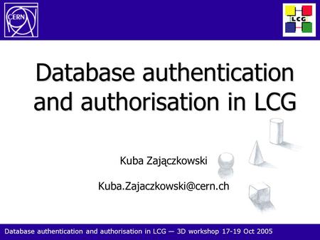 Database authentication and authorisation in LCG — 3D workshop 17-19 Oct 2005 1 Kuba Zajączkowski Database authentication and.