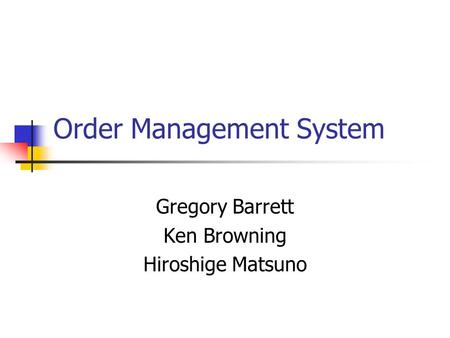Order Management System Gregory Barrett Ken Browning Hiroshige Matsuno.