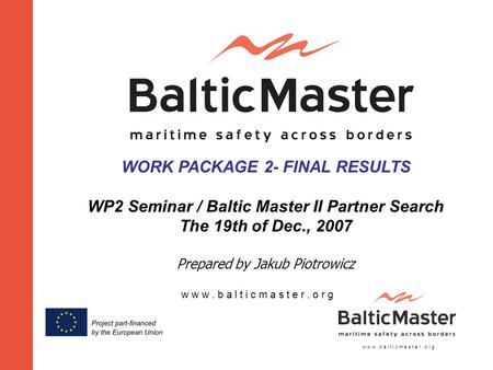 W w w. b a l t i c m a s t e r. o r g WORK PACKAGE 2- FINAL RESULTS WP2 Seminar / Baltic Master II Partner Search The 19th of Dec., 2007 Prepared by Jakub.