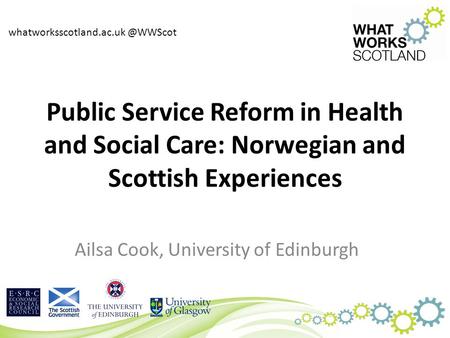 Public Service Reform in Health and Social Care: Norwegian and Scottish Experiences Ailsa Cook, University of Edinburgh