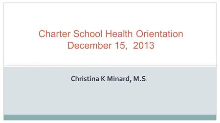 Charter School Health Orientation December 15, 2013 Christina K Minard, M.S.