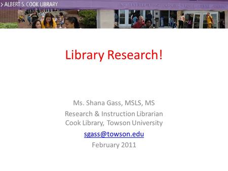 Library Research! Ms. Shana Gass, MSLS, MS Research & Instruction Librarian Cook Library, Towson University February 2011.