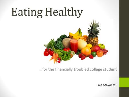 Eating Healthy …for the financially troubled college student Fred Schwindt.