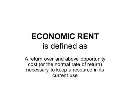 ECONOMIC RENT is defined as A return over and above opportunity cost (or the normal rate of return) necessary to keep a resource in its current use.