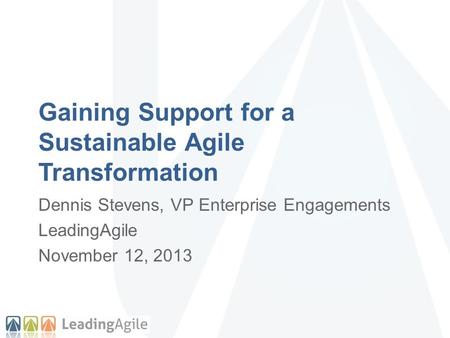 Gaining Support for a Sustainable Agile Transformation Dennis Stevens, VP Enterprise Engagements LeadingAgile November 12, 2013.