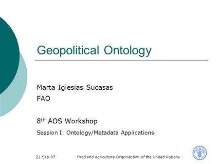 21-Sep-07Food and Agriculture Organization of the United Nations Geopolitical Ontology Marta Iglesias Sucasas FAO 8 th AOS Workshop Session I: Ontology/Metadata.