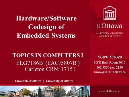 University of Ottawa, SITE, 2008 VOICU GROZA - HARDWARE/SOFTWARE CODESIGN OF EMBEDDED SYSTEMS Hardware/Software Codesign of Embedded Systems TOPICS IN.
