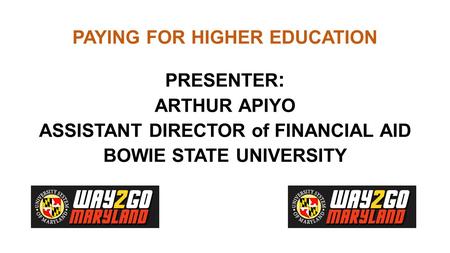 PAYING FOR HIGHER EDUCATION PRESENTER : ARTHUR APIYO ASSISTANT DIRECTOR of FINANCIAL AID BOWIE STATE UNIVERSITY.