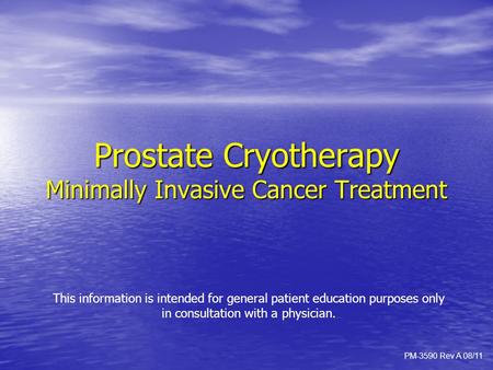 Prostate Cryotherapy Minimally Invasive Cancer Treatment PM-3590 Rev A 08/11 This information is intended for general patient education purposes only in.