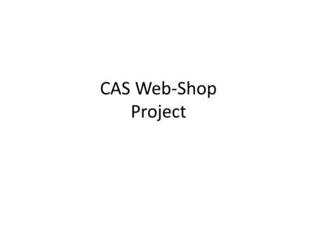 CAS Web-Shop Project. What’s CAS Web-Shop? A purpose specific interactive dynamic website that can serve as a link between CAS and the local community.