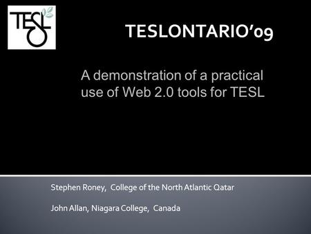 Stephen Roney, College of the North Atlantic Qatar John Allan, Niagara College, Canada TESLONTARIO’09 A demonstration of a practical use of Web 2.0 tools.