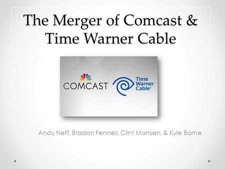 The Merger of Comcast & Time Warner Cable Andy Neff, Bradon Fennell, Clint Monsen, & Kyle Borne.