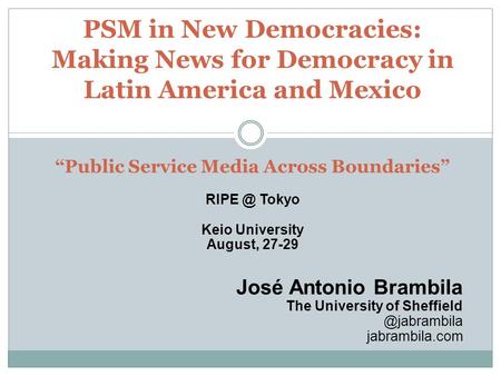 PSM in New Democracies: Making News for Democracy in Latin America and Mexico “Public Service Media Across Boundaries” Tokyo Keio University August,