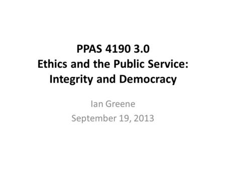PPAS 4190 3.0 Ethics and the Public Service: Integrity and Democracy Ian Greene September 19, 2013.