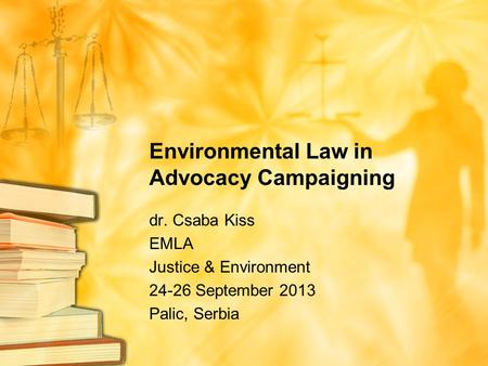 Environmental Law in Advocacy Campaigning dr. Csaba Kiss EMLA Justice & Environment 24-26 September 2013 Palic, Serbia.
