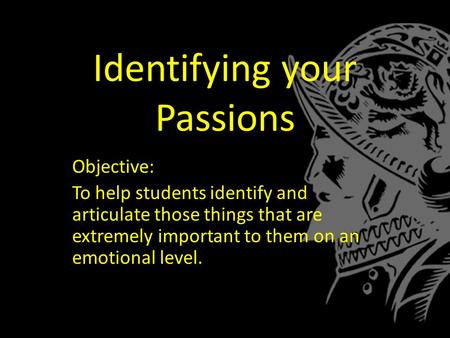 Identifying your Passions Objective: To help students identify and articulate those things that are extremely important to them on an emotional level.