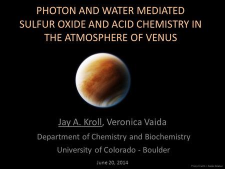 PHOTON AND WATER MEDIATED SULFUR OXIDE AND ACID CHEMISTRY IN THE ATMOSPHERE OF VENUS Jay A. Kroll, Veronica Vaida Department of Chemistry and Biochemistry.
