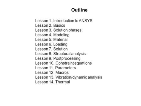 Outline Lesson 1. Introduction to ANSYS Lesson 2. Basics Lesson 3. Solution phases Lesson 4. Modeling Lesson 5. Material Lesson 6. Loading Lesson 7. Solution.