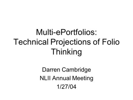 Multi-ePortfolios: Technical Projections of Folio Thinking Darren Cambridge NLII Annual Meeting 1/27/04.